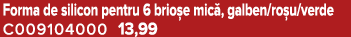 Forma de silicon pentru 6 brio e mic , galben/ro u/verde C009104000 13,99