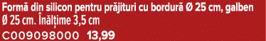 Form din silicon pentru pr jituri cu bordur    25 cm, galben   25 cm.  n l ime 3,5 cm C009098000 13,99