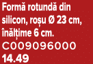 Form rotund  din silicon, ro u   23 cm,  n l ime 6 cm. C009096000 14.49