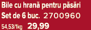 Bile cu hran pentru p s ri Set de 6 buc. 2700960 54,53/1kg 29,99